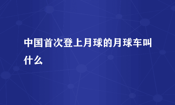 中国首次登上月球的月球车叫什么