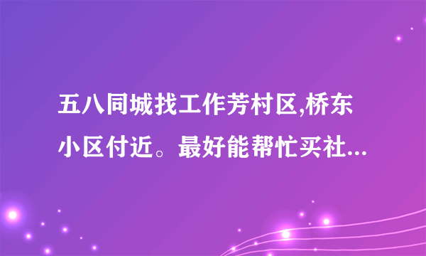 五八同城找工作芳村区,桥东小区付近。最好能帮忙买社保的罕上九点到晚上六点，工作（单位食堂，钟点工等