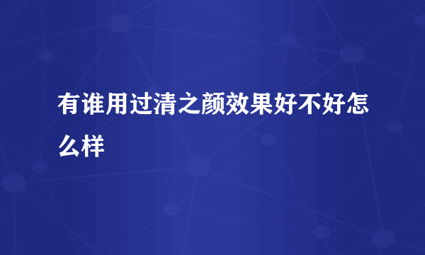 有谁用过清之颜效果好不好怎么样