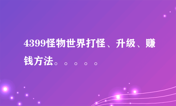 4399怪物世界打怪、升级、赚钱方法。。。。。