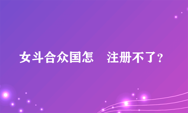 女斗合众国怎麼注册不了？