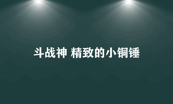 斗战神 精致的小铜锤