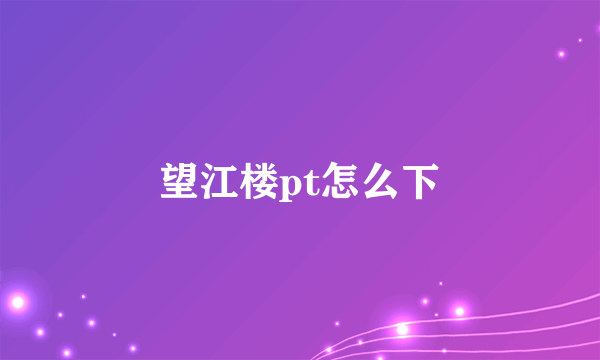 望江楼pt怎么下