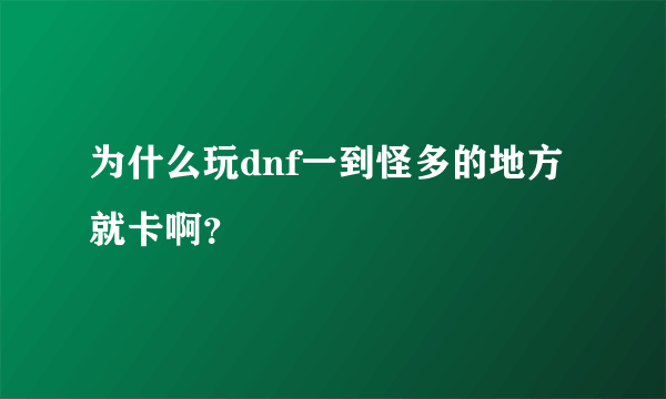 为什么玩dnf一到怪多的地方就卡啊？