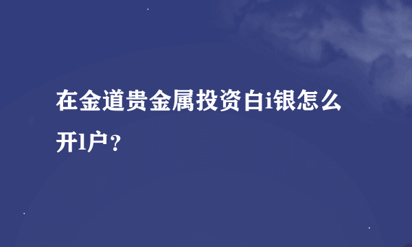 在金道贵金属投资白i银怎么开l户？