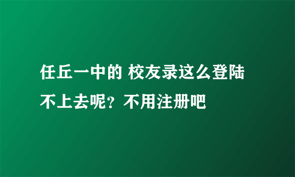 任丘一中的 校友录这么登陆不上去呢？不用注册吧