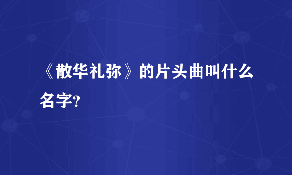 《散华礼弥》的片头曲叫什么名字？