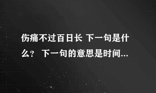 伤痛不过百日长 下一句是什么？ 下一句的意思是时间在怎么长也是不可能忘记的，伤痛还是伤痛