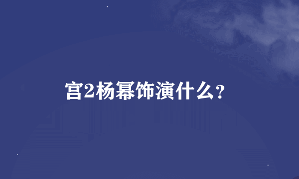 宫2杨幂饰演什么？