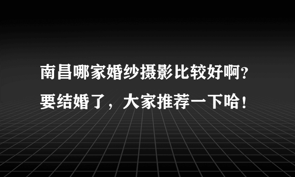 南昌哪家婚纱摄影比较好啊？要结婚了，大家推荐一下哈！