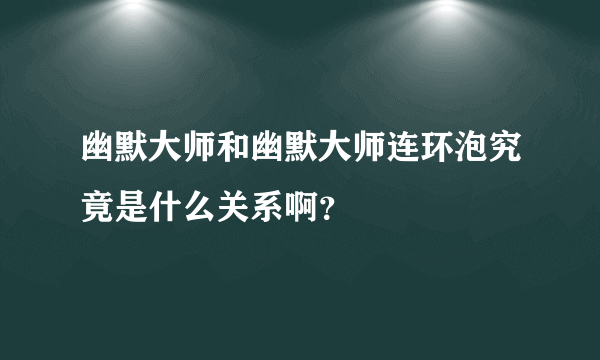 幽默大师和幽默大师连环泡究竟是什么关系啊？