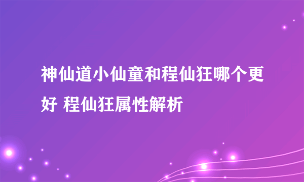 神仙道小仙童和程仙狂哪个更好 程仙狂属性解析