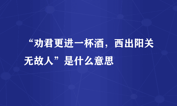 “劝君更进一杯酒，西出阳关无故人”是什么意思