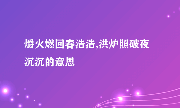 爝火燃回春浩浩,洪炉照破夜沉沉的意思