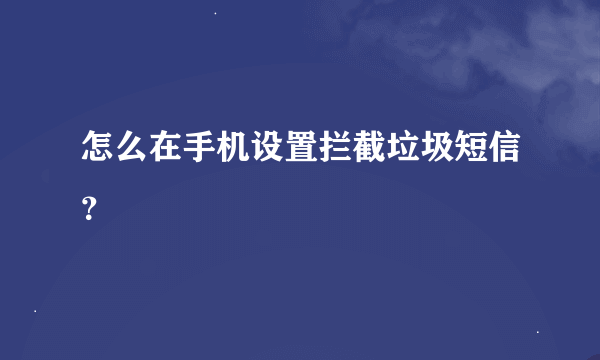 怎么在手机设置拦截垃圾短信？