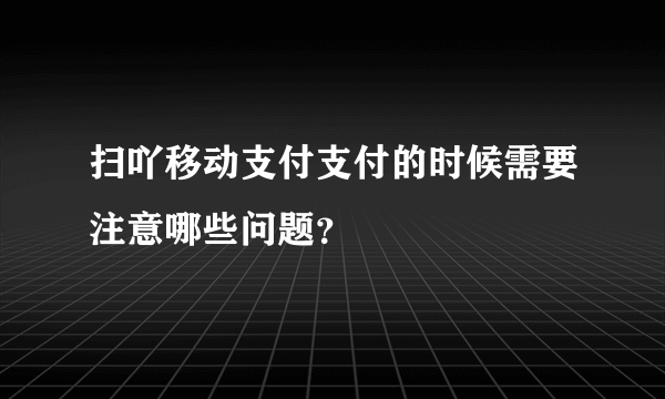 扫吖移动支付支付的时候需要注意哪些问题？