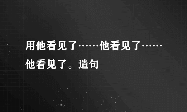 用他看见了……他看见了……他看见了。造句