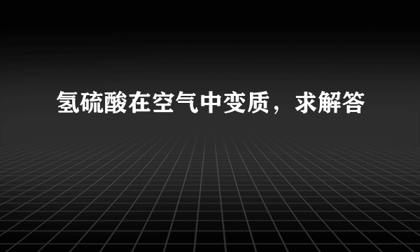 氢硫酸在空气中变质，求解答