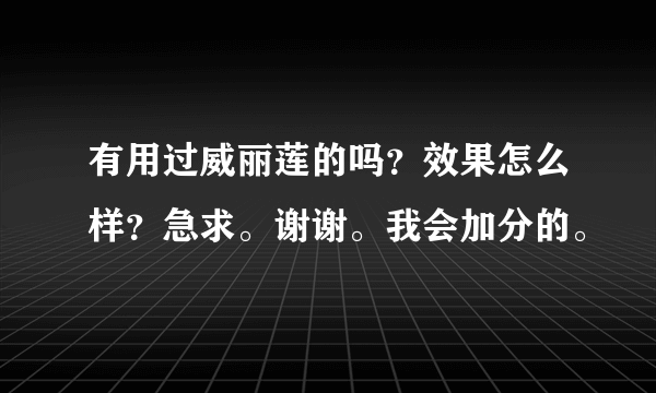 有用过威丽莲的吗？效果怎么样？急求。谢谢。我会加分的。