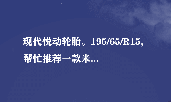 现代悦动轮胎。195/65/R15,帮忙推荐一款米其林安全轮胎。