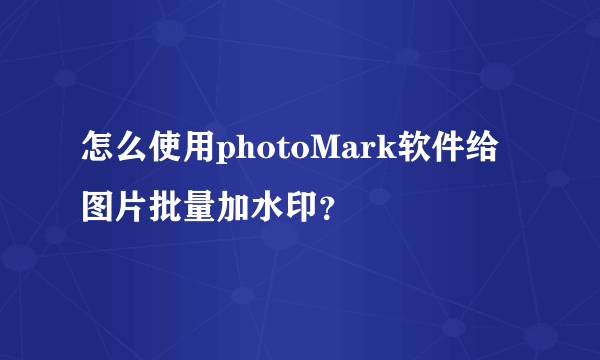 怎么使用photoMark软件给图片批量加水印？