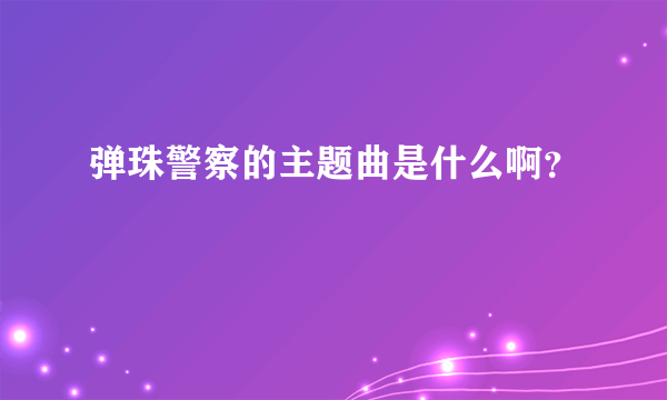 弹珠警察的主题曲是什么啊？