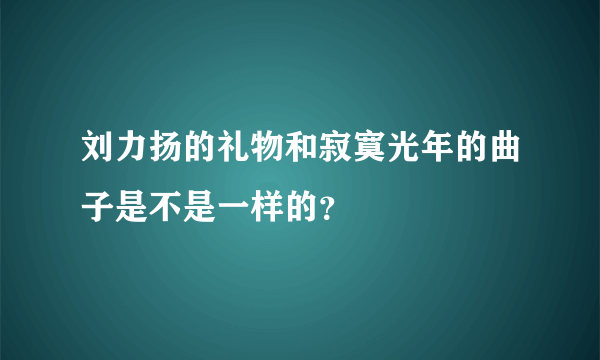 刘力扬的礼物和寂寞光年的曲子是不是一样的？