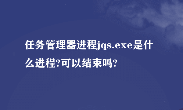 任务管理器进程jqs.exe是什么进程?可以结束吗?