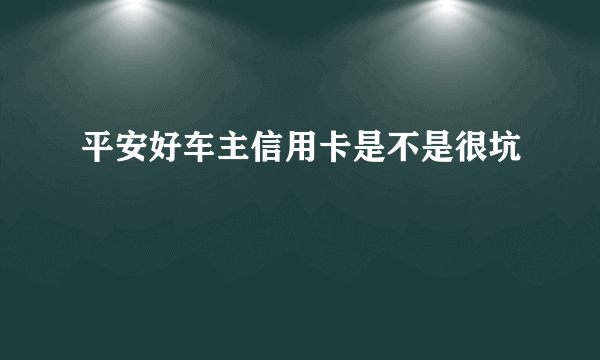 平安好车主信用卡是不是很坑