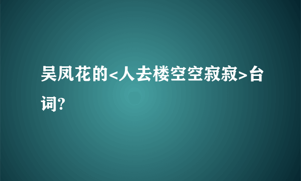 吴凤花的<人去楼空空寂寂>台词?