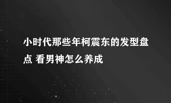 小时代那些年柯震东的发型盘点 看男神怎么养成