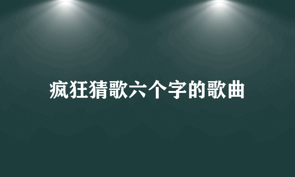 疯狂猜歌六个字的歌曲