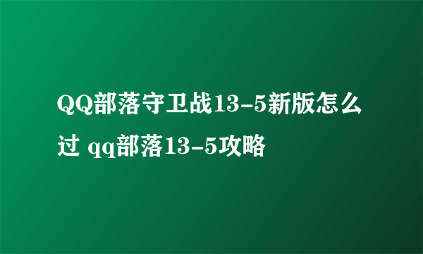 QQ部落守卫战13-5新版怎么过 qq部落13-5攻略