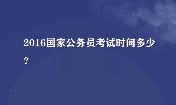 2016国家公务员考试时间多少？