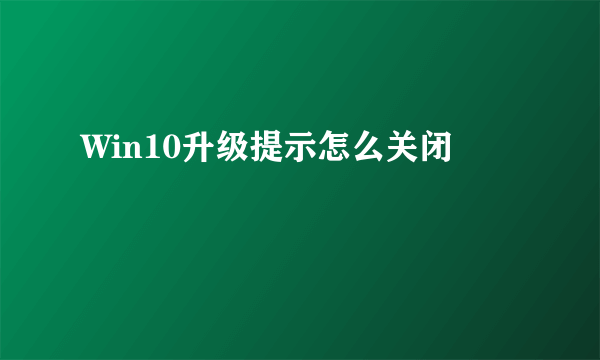 Win10升级提示怎么关闭