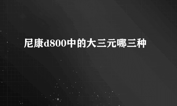 尼康d800中的大三元哪三种