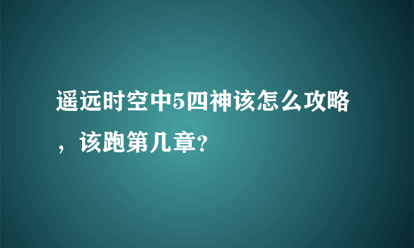 遥远时空中5四神该怎么攻略，该跑第几章？