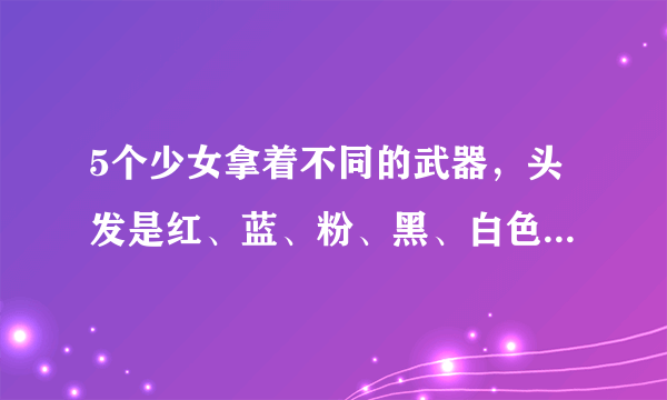 5个少女拿着不同的武器，头发是红、蓝、粉、黑、白色，那是什么动漫？