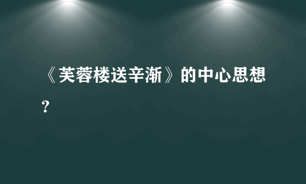 《芙蓉楼送辛渐》的中心思想？