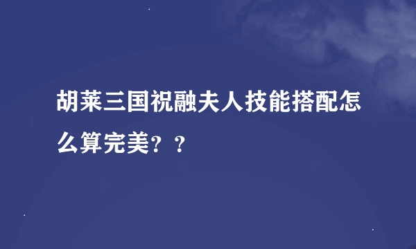 胡莱三国祝融夫人技能搭配怎么算完美？？