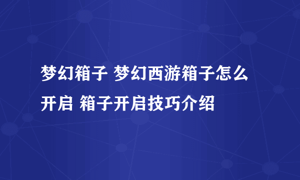 梦幻箱子 梦幻西游箱子怎么开启 箱子开启技巧介绍