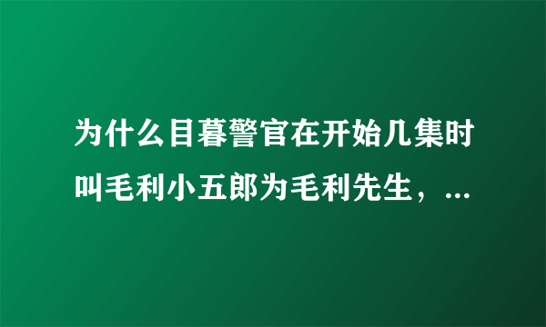 为什么目暮警官在开始几集时叫毛利小五郎为毛利先生，后来改称呼毛利老弟？