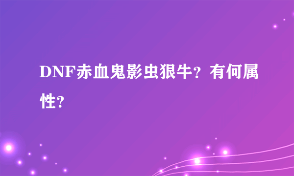 DNF赤血鬼影虫狠牛？有何属性？