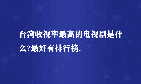 台湾收视率最高的电视剧是什么?最好有排行榜.