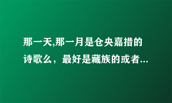 那一天,那一月是仓央嘉措的诗歌么，最好是藏族的或者对藏学有所研究的人来回答