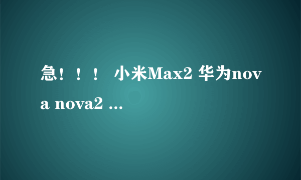 急！！！ 小米Max2 华为nova nova2 魅蓝note 魅族s6那个好