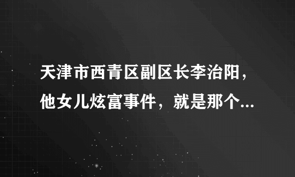 天津市西青区副区长李治阳，他女儿炫富事件，就是那个莜莜，是不是应该摘掉李治阳的乌纱帽？