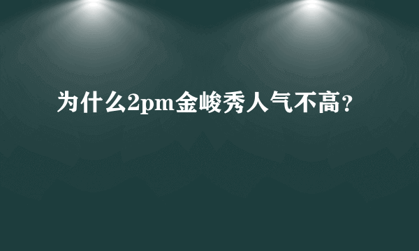 为什么2pm金峻秀人气不高？