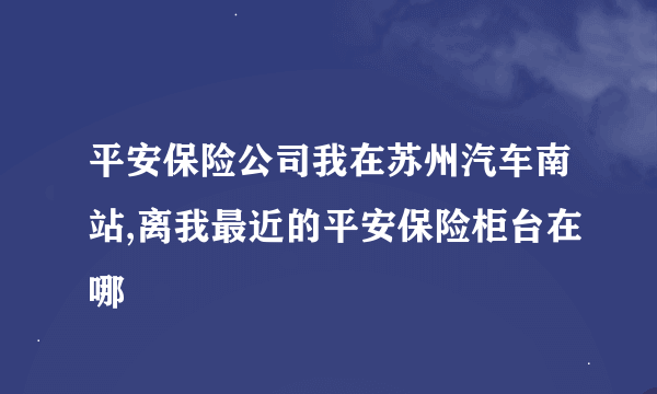 平安保险公司我在苏州汽车南站,离我最近的平安保险柜台在哪