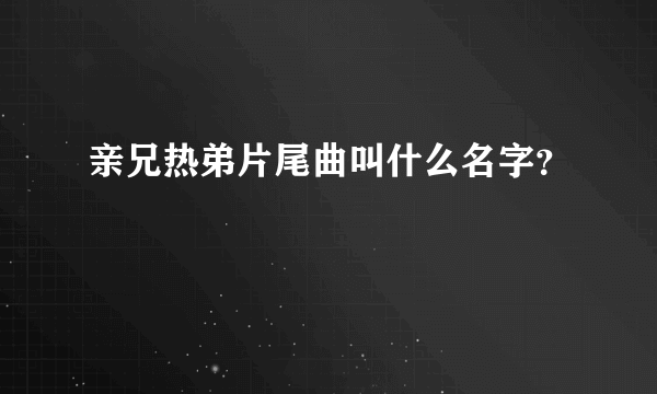 亲兄热弟片尾曲叫什么名字？